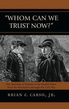 Whom Can We Trust Now?: The Meaning of Treason in the United States, from the Revolution through the Civil War