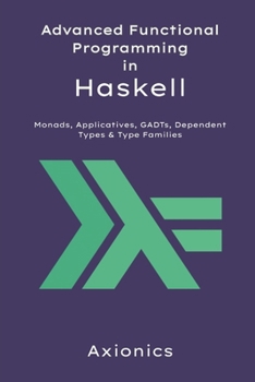 Advanced Functional Programming in Haskell: Monads, Applicatives, GADTs, Dependent Types, and Type Families with Abstract Algebra (Mastering Haskell: From Fundamentals to Formal Methods)