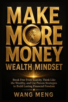 Make More Money: Wealth Mindset: Break Free From Scarcity, Think Like the Wealthy, and Use Proven Strategies to Build Lasting Financial Freedom