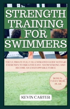 STRENGTH TRAINING FOR SWIMMERS: The Ultimate Fully Illustrated Guide with 40 Exercises to Breathe Easy, Swim Strong and Become an Unstoppable Force
