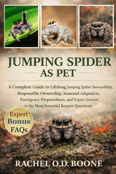 JUMPING SPIDER AS PET: A Complete Guide to Lifelong Jumping Spider Stewardship, Responsible Ownership, Seasonal Adaptation, Emergency Preparedness, ... to the Most Essential Keeper Questions