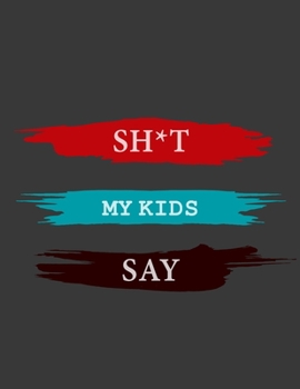 Sh*t My Kids Say notebook: a journal for parents , A Keepsake Journal for Recording Cute, Embarrassing, Thought Provoking and Hilarious Shit Your Kid ... Kid , gag gift for parents , christmas's gift