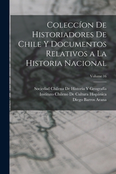 Colecc�on De Historiadores De Chile Y Documentos Relativos a La Historia Nacional; Volume 16