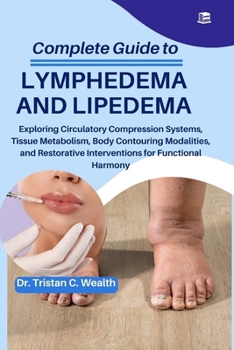COMPLETE GUIDE TO LYMPHEDEMA AND LIPEDEMA: Exploring Circulatory Compression Systems, Tissue Metabolism, Body Contouring Modalities, and Restorative Interventions for Functional Harmony