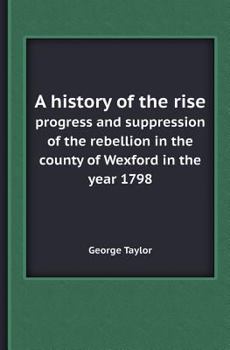 Paperback A History of the Rise Progress and Suppression of the Rebellion in the County of Wexford in the Year 1798 Book