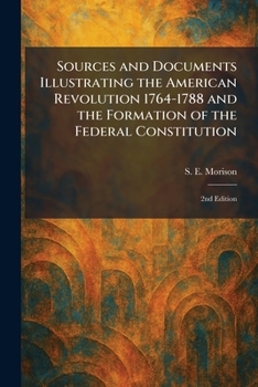 Sources and Documents Illustrating the American Revolution 1764-1788 and the Formation of the Federal Constitution: 2nd Edition
