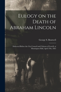 Paperback Eulogy on the Death of Abraham Lincoln: Delivered Before the City Council and Citizens of Lowell, at Huntington Hall, April 19th, 1865 Book