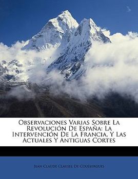 Paperback Observaciones Varias Sobre La Revolución De España: La Intervención De La Francia, Y Las Actuales Y Antiguas Cortes [Spanish] Book