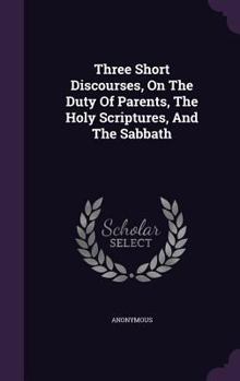 Hardcover Three Short Discourses, On The Duty Of Parents, The Holy Scriptures, And The Sabbath Book