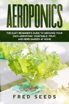 Paperback Aeroponics: The Easy Beginner's Guide to Growing Your Own Aeroponic Vegetable, Fruit, and Herb Garden at Home Book