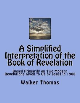 Paperback A Simplified Interpretation of the Book of Revelation: Based Primarily on Two Modern Revelations Given to Us by Jesus in 1908 Book