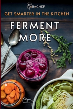 Get Smarter in the Kitchen Ferment More: A Beginner’s Guide to Fermenting Vegetables, Drinks, Sauces, Grains, and Dairy Plus Zero Waste Basics to Save Food and Money