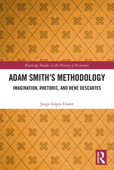 Adam Smith’s Methodology: Imagination, Rhetoric, and Rene Descartes (Routledge Studies in the History of Economics)