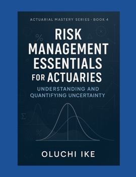 Risk Management Essentials for Actuaries: Understanding and Quantifying Uncertainty (Actuarial Mastery Series: From Fundamentals to the Future of Risk Science)