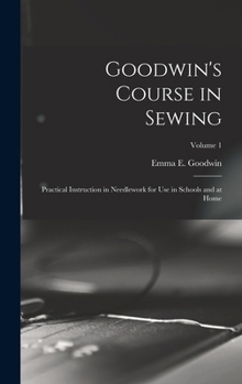 Hardcover Goodwin's Course in Sewing: Practical Instruction in Needlework for Use in Schools and at Home; Volume 1 Book