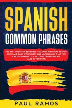 Spanish Common Phrases: The Best Guide for Beginners to Learn and Speak Spanish Quick and Easy with Words and Vocabulary that You Can Use Immediately in Your Conversations, Also in Your Car