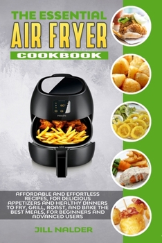 Paperback The Essential Air Fryer Cookbook: Affordable and Effortless Recipes, for Delicious Appetizers and Healthy Dinners to Fry, Grill, Roast, and Bake the B Book