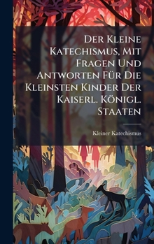 Der Kleine Katechismus, Mit Fragen Und Antworten FÃ1/4r Die Kleinsten Kinder Der Kaiserl. Königl. Staaten (German Edition)