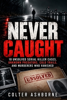 Never Caught: 10 Unsolved Serial Killer Cases, Unknown Predators, Cold Trails, and Murderers Who Vanished (True Crime Case Files)