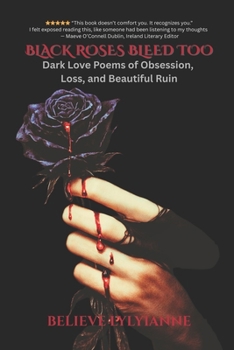 BLACK ROSES BLEED TOO: Dark Love Poems of Obsession, Loss, and Beautiful Ruin
