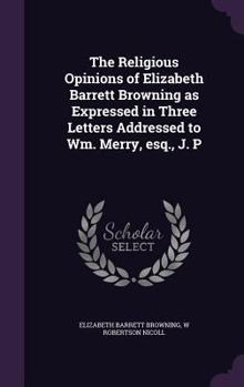 Hardcover The Religious Opinions of Elizabeth Barrett Browning as Expressed in Three Letters Addressed to Wm. Merry, esq., J. P Book