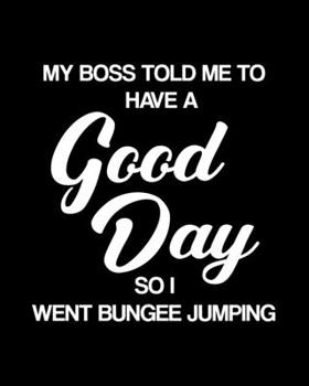 My Boss Told Me to Have a Good Day So I Went Bungee Jumping: Bungee Jumping Gift for People Who Love to Go Bungee Jumping - Funny Saying on Black and White Cover Design - Blank Lined Journal or Notebo