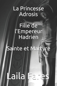 La Princesse Adrosis Fille de l’Empereur Hadrien Sainte et Martyre (French Edition)