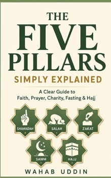 THE FIVE PILLARS SIMPLY EXPLAINED: A Clear Guide to Faith, Prayer, Charity, Fasting & Hajj