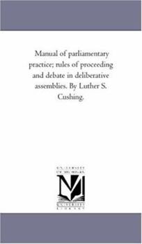 Paperback Manual of Parliamentary Practice; Rules of Proceeding and Debate in Deliberative Assemblies. by Luther S. Cushing. Book