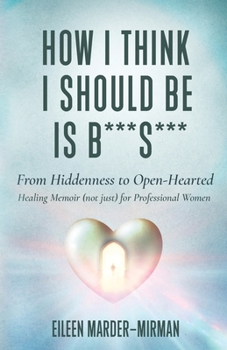 Paperback How I Think I Should Be is B***S***! From Hiddenness to Open-Hearted: A Healing Memoir (not just) For Professional Women Book