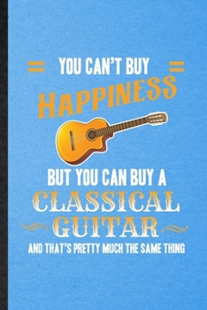 You Can't Buy Happiness but You Can Buy a Classic Guitar and That's Pretty Much the Same Thing: Lined Notebook Music Teacher Lover. Journal For Guitarist Guitar Player. Student Teacher School Writing