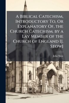 A Biblical Catechism, Introductory To, Or Explanatory Of, the Church Catechism. by a Lay Member of the Church of England [J. Stow].