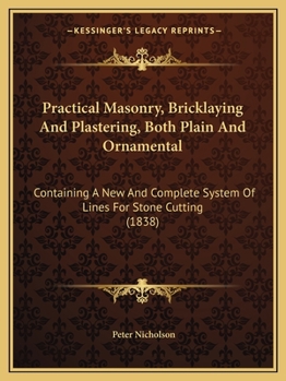 Paperback Practical Masonry, Bricklaying And Plastering, Both Plain And Ornamental: Containing A New And Complete System Of Lines For Stone Cutting (1838) Book