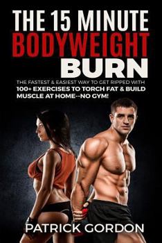 Paperback The 15 Minute Bodyweight Burn: 100+ Exercises to Torch Fat & Build Muscle. The Fastest & Easiest Way to Get Ripped at Home--No Gym! Build the Ultimat Book