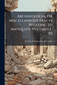 Paperback Archaeologia, Or Miscellaneous Tracts Relating To Antiquity, Volumes 1-50 Book