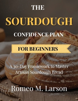 THE SOURDOUGH CONFIDENCE PLAN FOR BEGINNERS: A 30-Day Framework to Master Artisan Sourdough Bread