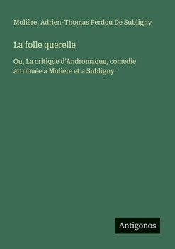 La folle querelle: Ou, La critique d'Andromaque, comédie attribuée a Molière et a Subligny