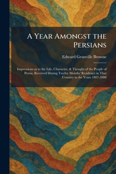 A Year Amongst the Persians: Impressions as to the Life, Character, & Thought of the People of Persia, Received During Twelve Months' Residence in That Country in the Years 1887-1888
