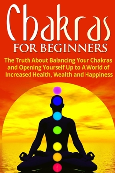 Paperback Chakras for Beginners: The Truth About Balancing Your Chakras and Opening Yourself Up to A World of Increased Health, Wealth and Happiness Book