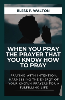 Paperback When You Pray the Prayer That You Know How to Pray: Praying with Intention: Harnessing the Energy of Your Known Prayers for a Fulfilling Life [Large Print] Book