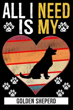 All I Need Is My GOLDEN SHEPERD: Dog - This is Perfect Cool Funny Humor Gifts For Golden Sheperd Dog Lovers - Best Gift For Mom Dad Father Mother Gold