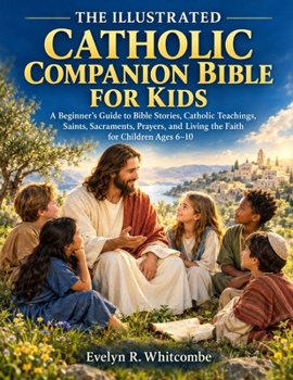 THE ILLUSTRATED CATHOLIC COMPANION BIBLE FOR KIDS: A Beginner’s Guide to Bible Stories, Catholic Teachings, Saints, Sacraments, Prayers, and Living the Faith for Children Ages 6–10