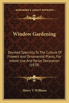 Paperback Window Gardening: Devoted Specially To The Culture Of Flowers And Ornamental Plants, For Indoor Use And Parlor Decoration (1878) Book