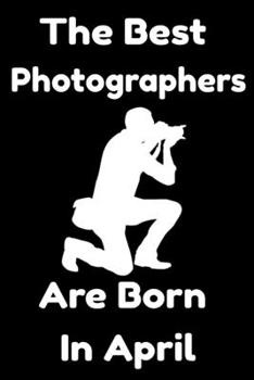 Paperback The Best Photographers Are Born In April: Journal Gift For Women/Men/Boss/Coworkers/Colleagues/Students/Friends, Notebook Birthday Gift for Photograph Book