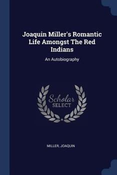 Joaquin Miller's Romantic Life Amongst The Red Indians: An Autobiography... - Primary Source Edition