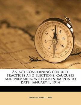 Paperback An ACT Concerning Corrupt Practices and Elections, Caucuses and Primaries, with Amendments to Date, January 1, 1914 Book