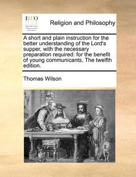 A short and plain instruction for the better understanding of the Lord's supper, with the necessary preparation required: for the benefit of young communicants, The twelfth edition.