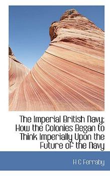 The Imperial British Navy; How the Colonies Began to Think Imperially upon the Future of the Navy