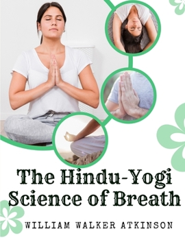 The Hindu-Yogi Science of Breath: A Complete Manual Of The Oriental Breathing Philosophy Of Physical, Mental, Psychic And Spiritual Development