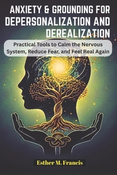 Anxiety and Grounding for Depersonalization and Derealization: Practical Tools to Calm the Nervous System, Reduce Fear, and Feel Real Again